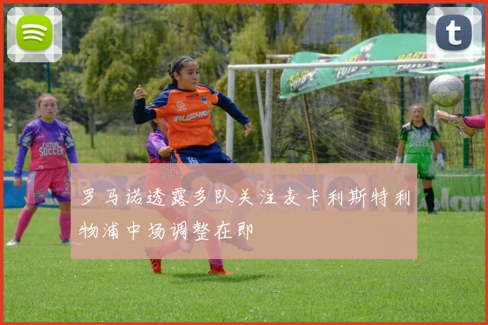 罗马诺透露多队关注麦卡利斯特利物浦中场调整在即