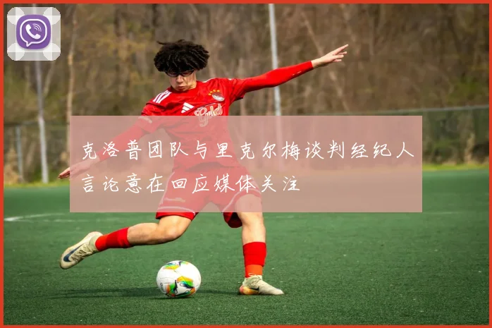 克洛普团队与里克尔梅谈判经纪人言论意在回应媒体关注