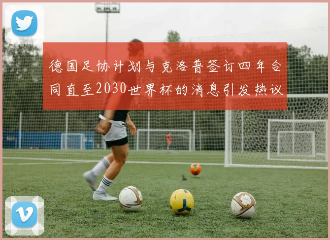 德国足协计划与克洛普签订四年合同直至2030世界杯的消息引发热议
