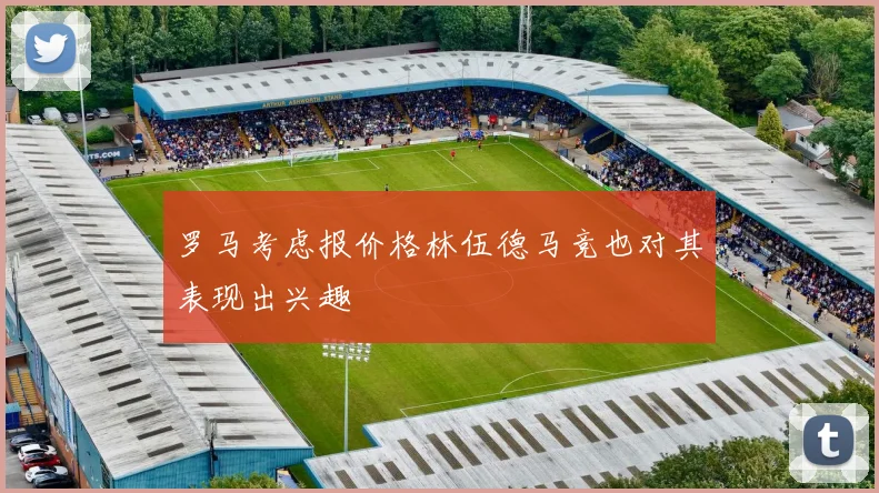 罗马考虑报价格林伍德马竞也对其表现出兴趣
