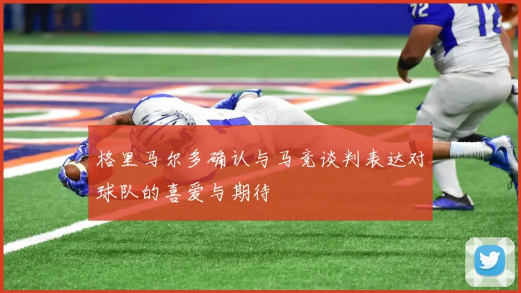 格里马尔多确认与马竞谈判表达对球队的喜爱与期待