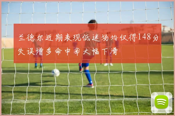 兰德尔近期表现低迷场均仅得148分失误增多命中率大幅下滑