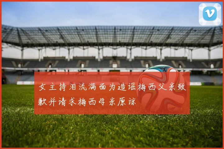 女主持泪流满面为造谣梅西父亲致歉并请求梅西母亲原谅