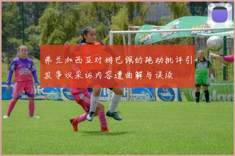 弗兰加西亚对姆巴佩的跑动批评引发争议采访内容遭曲解与误读