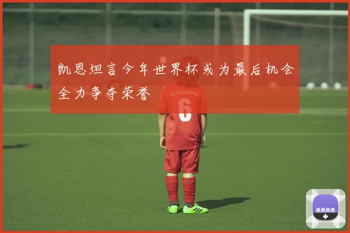 凯恩坦言今年世界杯或为最后机会全力争夺荣誉