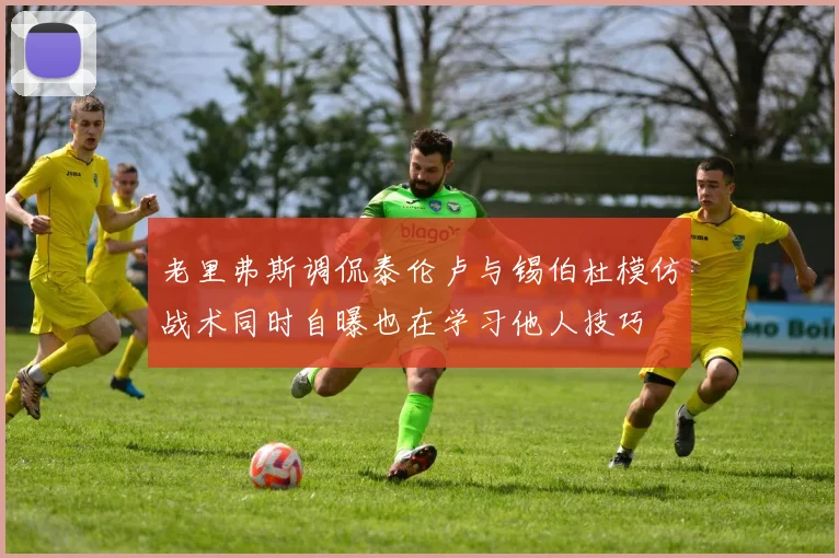 老里弗斯调侃泰伦卢与锡伯杜模仿战术同时自曝也在学习他人技巧