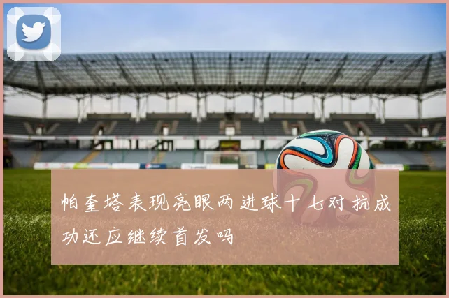 帕奎塔表现亮眼两进球十七对抗成功还应继续首发吗