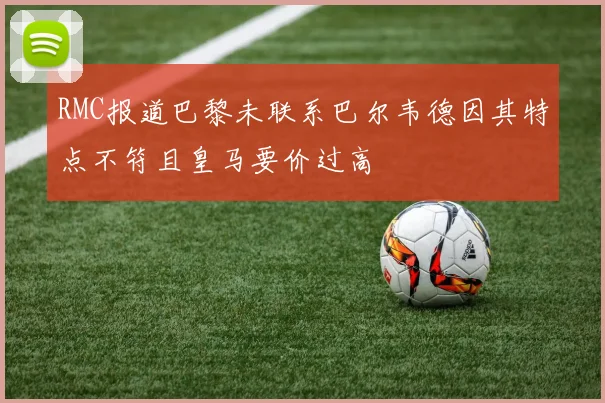 RMC报道巴黎未联系巴尔韦德因其特点不符且皇马要价过高
