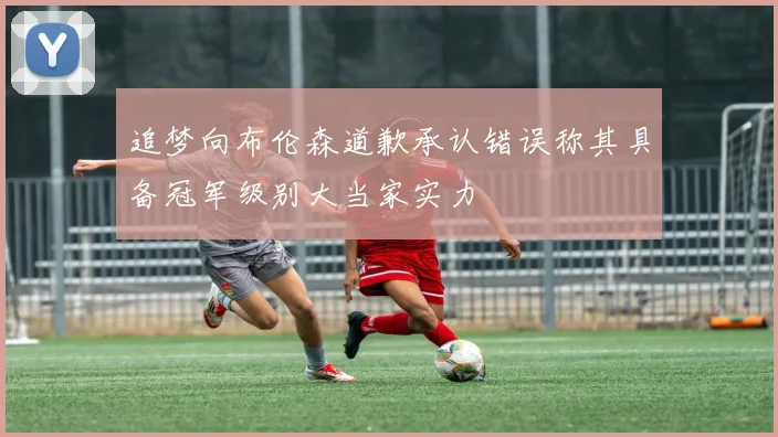 追梦向布伦森道歉承认错误称其具备冠军级别大当家实力