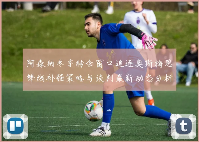阿森纳冬季转会窗口追逐奥斯梅恩锋线补强策略与谈判最新动态分析