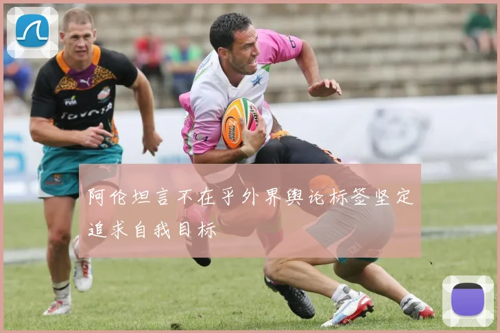阿伦坦言不在乎外界舆论标签坚定追求自我目标