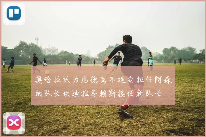 奥哈拉认为厄德高不适合担任阿森纳队长坎迪推荐赖斯接任新队长