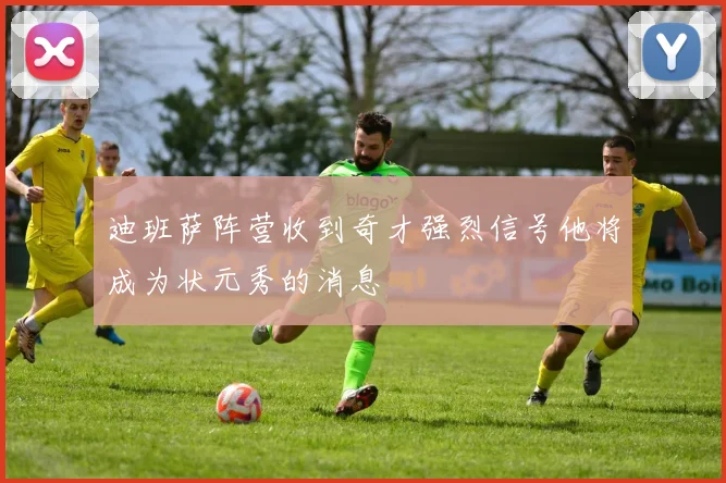 迪班萨阵营收到奇才强烈信号他将成为状元秀的消息