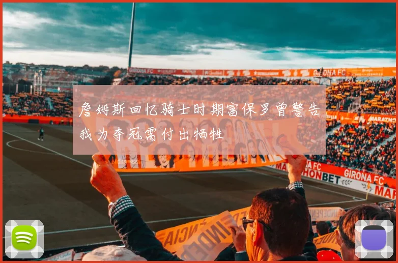 詹姆斯回忆骑士时期富保罗曾警告我为夺冠需付出牺牲