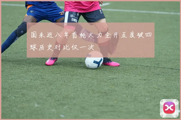 国米近八年首轮火力全开五度破四球历史对比仅一次