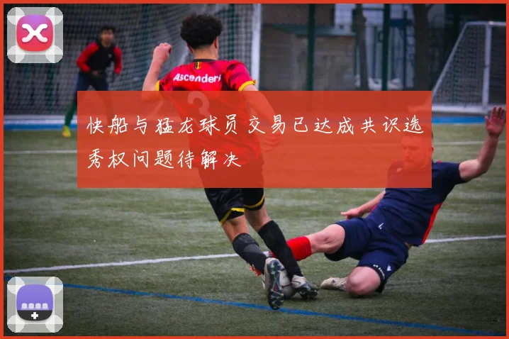 快船与猛龙球员交易已达成共识选秀权问题待解决