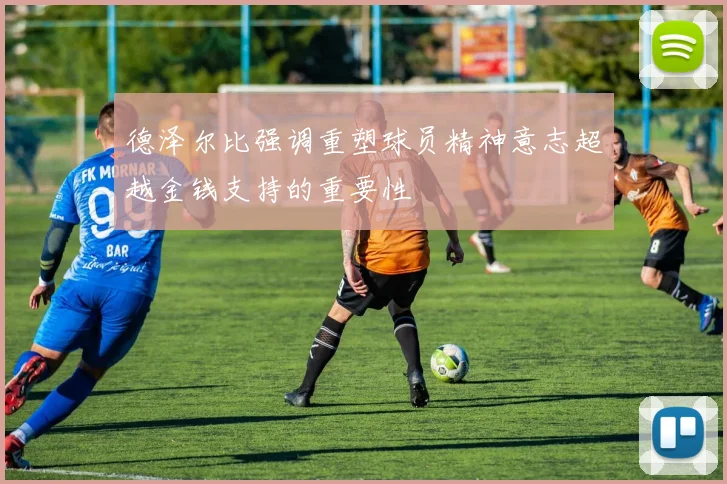 德泽尔比强调重塑球员精神意志超越金钱支持的重要性