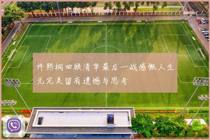 许熙桐回顾清华最后一战感慨人生无完美留有遗憾与思考