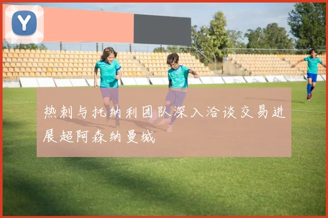 热刺与托纳利团队深入洽谈交易进展超阿森纳曼城