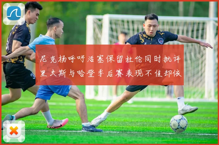 尼克杨呼吁活塞保留杜伦同时批评里夫斯与哈登季后赛表现不佳却依然高薪