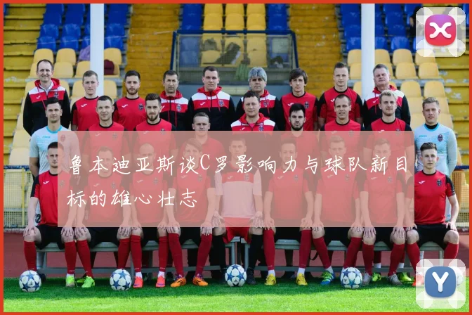 鲁本迪亚斯谈C罗影响力与球队新目标的雄心壮志