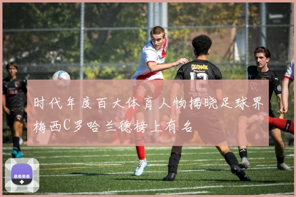 时代年度百大体育人物揭晓足球界梅西C罗哈兰德榜上有名