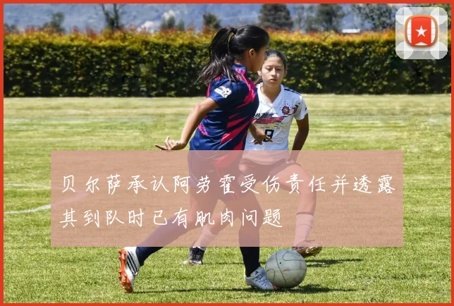 贝尔萨承认阿劳霍受伤责任并透露其到队时已有肌肉问题