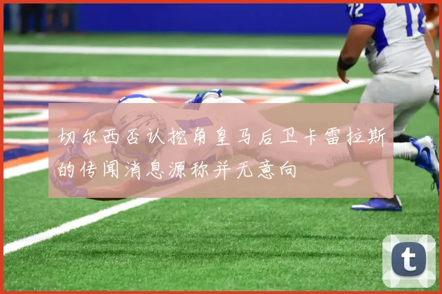 切尔西否认挖角皇马后卫卡雷拉斯的传闻消息源称并无意向