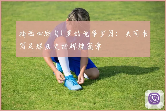 梅西回顾与C罗的竞争岁月：共同书写足球历史的辉煌篇章