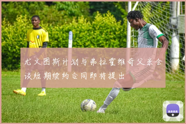 尤文图斯计划与弗拉霍维奇父亲会谈短期续约合同即将提出