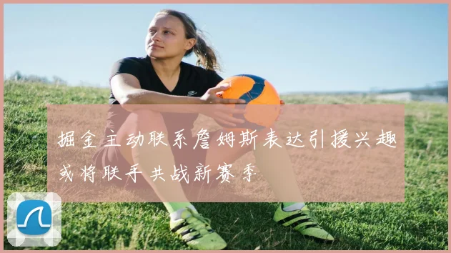 掘金主动联系詹姆斯表达引援兴趣或将联手共战新赛季