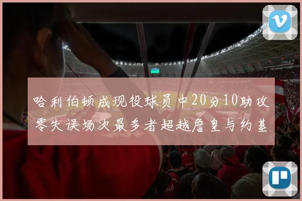 哈利伯顿成现役球员中20分10助攻零失误场次最多者超越詹皇与约基奇