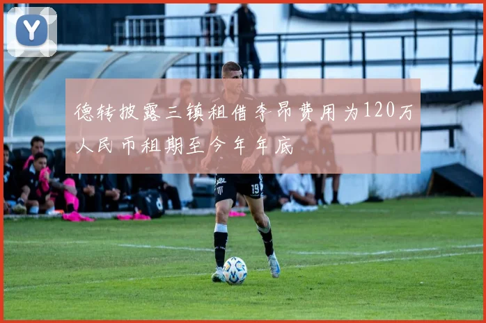 德转披露三镇租借李昂费用为120万人民币租期至今年年底