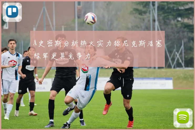 A史密斯分析热火实力称尼克斯活塞绿军更具竞争力