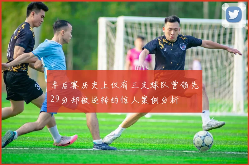 季后赛历史上仅有三支球队曾领先29分却被逆转的惊人案例分析