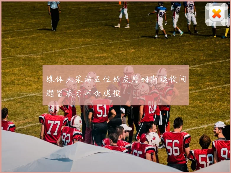 媒体人采访五位好友詹姆斯退役问题皆表示不会退役