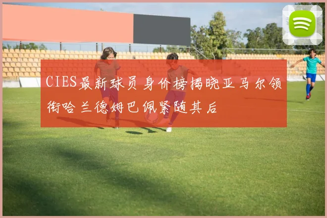 CIES最新球员身价榜揭晓亚马尔领衔哈兰德姆巴佩紧随其后