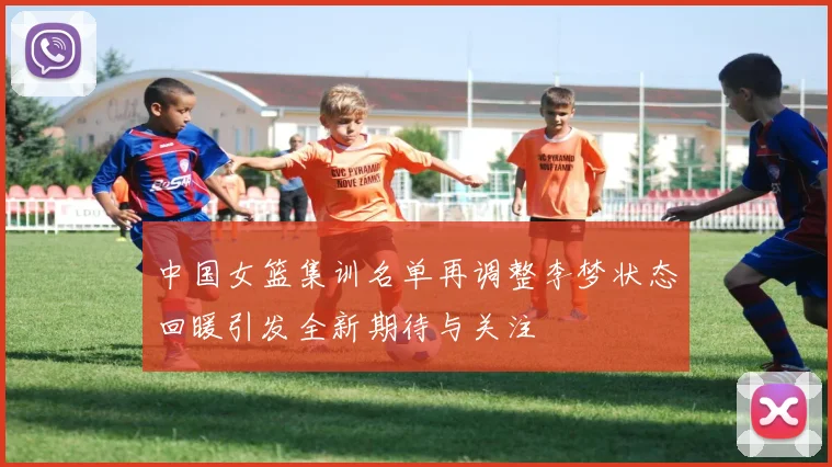 中国女篮集训名单再调整李梦状态回暖引发全新期待与关注
