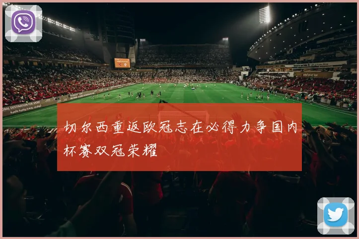 切尔西重返欧冠志在必得力争国内杯赛双冠荣耀