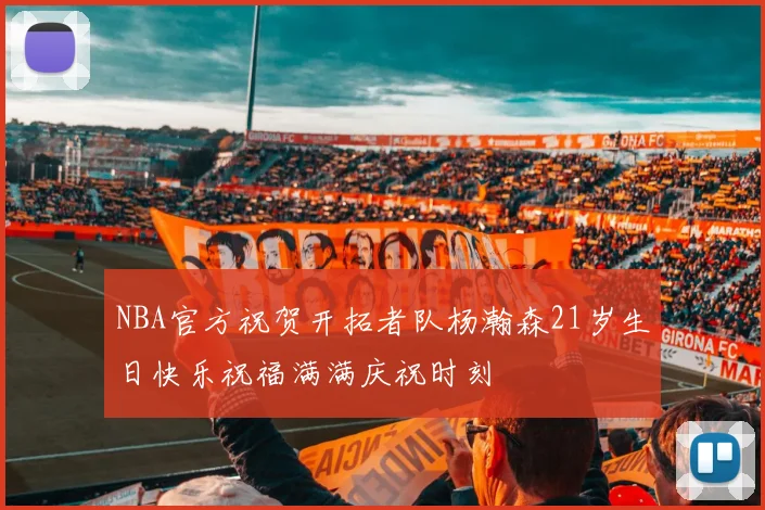 NBA官方祝贺开拓者队杨瀚森21岁生日快乐祝福满满庆祝时刻