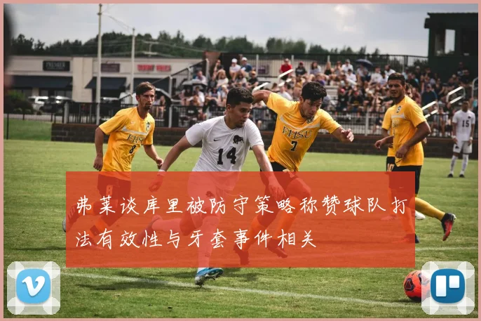 弗莱谈库里被防守策略称赞球队打法有效性与牙套事件相关