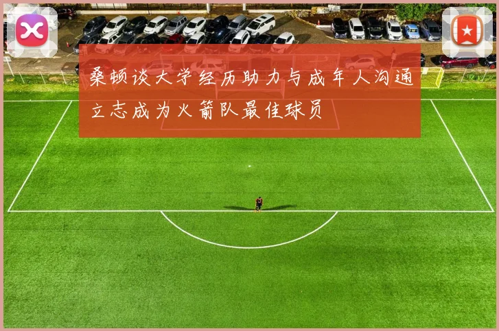 桑顿谈大学经历助力与成年人沟通立志成为火箭队最佳球员